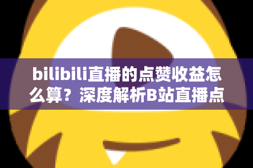 bilibili直播的点赞收益怎么算?深度解析B站直播点赞背后的收益逻辑与变现技巧 bilibili直播的点赞收益怎么算?深度解析B站直播点赞背后的收益逻辑与变现技巧