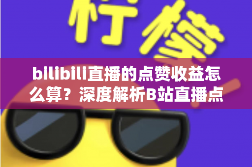 bilibili直播的点赞收益怎么算？深度解析B站直播点赞背后的收益逻辑与变现技巧