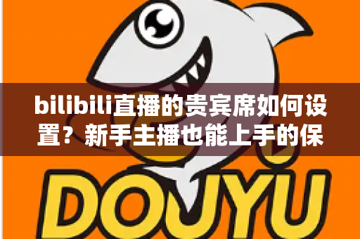 bilibili直播的贵宾席如何设置?新手主播也能上手的保姆级教程与高能运营全攻略 bilibili直播的贵宾席如何设置?新手主播也能上手的保姆级教程与高能运营全攻略