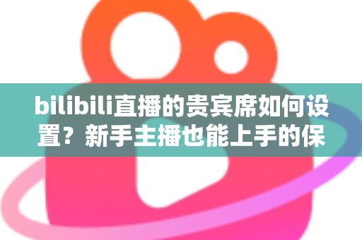 bilibili直播的贵宾席如何设置?新手主播也能上手的保姆级教程与高能运营全攻略 bilibili直播的贵宾席如何设置?新手主播也能上手的保姆级教程与高能运营全攻略