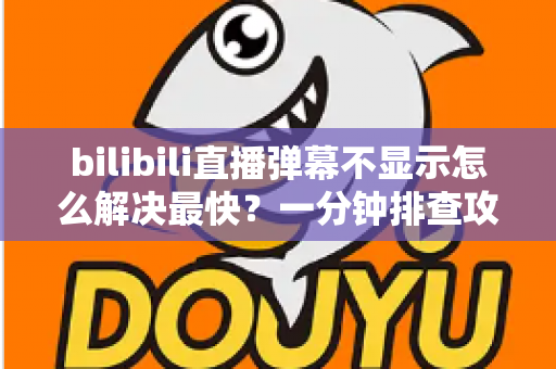 bilibili直播弹幕不显示怎么解决最快？一分钟排查攻略，快速找回满屏弹幕互动体验