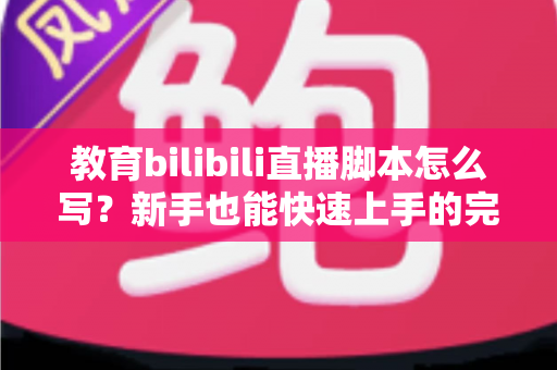 教育bilibili直播脚本怎么写？新手也能快速上手的完整创作指南