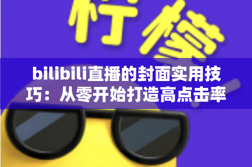 bilibili直播的封面实用技巧：从零开始打造高点击率直播间的完整指南