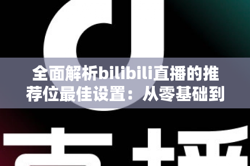 全面解析bilibili直播的推荐位最佳设置:从零基础到流量翻倍的实战指南 全面解析bilibili直播的推荐位最佳设置:从零基础到流量翻倍的实战指南