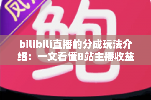 bilibili直播的分成玩法介绍：一文看懂B站主播收益分成规则与变现技巧