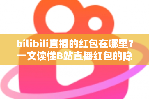bilibili直播的红包在哪里?一文读懂B站直播红包的隐藏位置与领取攻略 bilibili直播的红包在哪里?一文读懂B站直播红包的隐藏位置与领取攻略