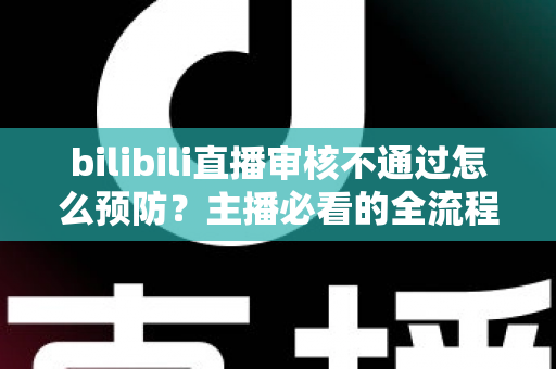 bilibili直播审核不通过怎么预防？主播必看的全流程避坑指南与实用技巧