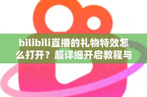bilibili直播的礼物特效怎么打开?超详细开启教程与常见问题全解析 bilibili直播的礼物特效怎么打开?超详细开启教程与常见问题全解析