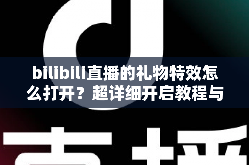 bilibili直播的礼物特效怎么打开？超详细开启教程与常见问题全解析