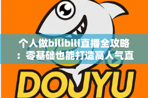 个人做bilibili直播全攻略:零基础也能打造高人气直播间的实战指南 个人做bilibili直播全攻略:零基础也能打造高人气直播间的实战指南