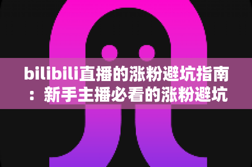 bilibili直播的涨粉避坑指南：新手主播必看的涨粉避坑与实战技巧全解析