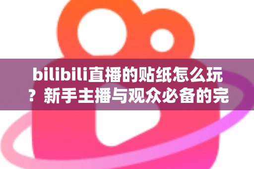 bilibili直播的贴纸怎么玩?新手主播与观众必备的完整互动指南 bilibili直播的贴纸怎么玩?新手主播与观众必备的完整互动指南