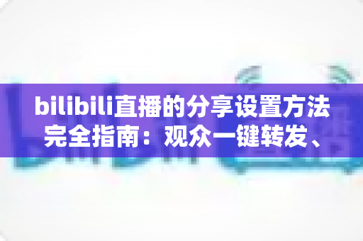 bilibili直播的分享设置方法完全指南:观众一键转发、主播轻松涨人气的实用教程 bilibili直播的分享设置方法完全指南:观众一键转发、主播轻松涨人气的实用教程