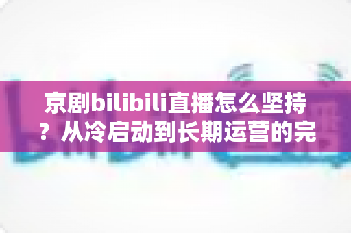 京剧bilibili直播怎么坚持？从冷启动到长期运营的完整实战指南