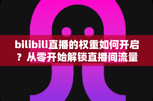 bilibili直播的权重如何开启？从零开始解锁直播间流量推荐的全攻略