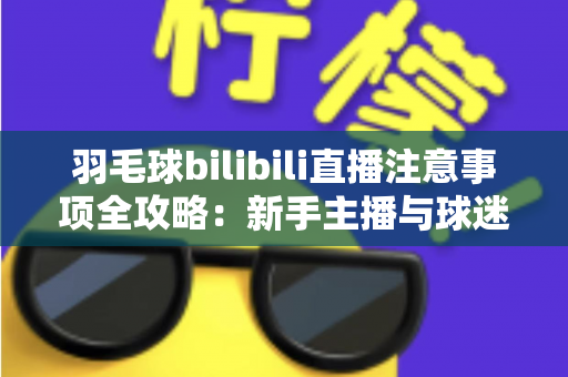 羽毛球bilibili直播注意事项全攻略：新手主播与球迷必看的实战指南