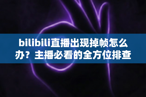 bilibili直播出现掉帧怎么办?主播必看的全方位排查与优化指南 bilibili直播出现掉帧怎么办?主播必看的全方位排查与优化指南