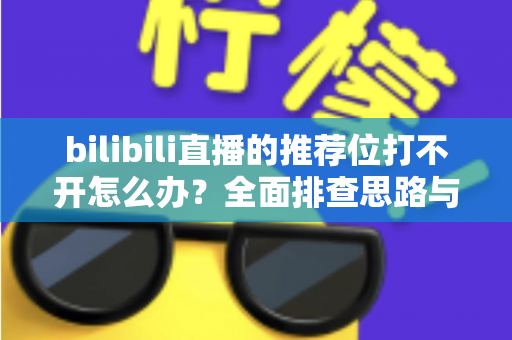 bilibili直播的推荐位打不开怎么办？全面排查思路与实用解决方案一文读懂