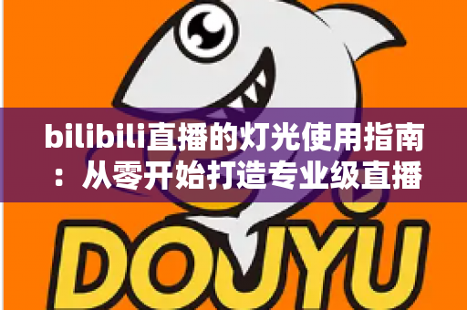 bilibili直播的灯光使用指南:从零开始打造专业级直播间光效的完整攻略 bilibili直播的灯光使用指南:从零开始打造专业级直播间光效的完整攻略