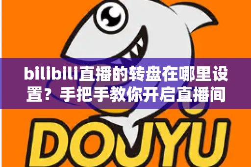bilibili直播的转盘在哪里设置？手把手教你开启直播间幸运转盘抽奖功能