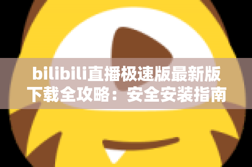 bilibili直播极速版最新版下载全攻略：安全安装指南、核心功能与常见问题一站式解析