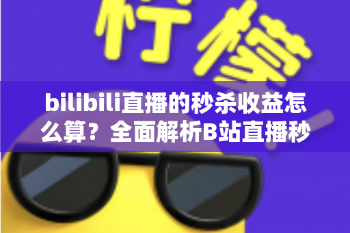 bilibili直播的秒杀收益怎么算?全面解析B站直播秒杀收益构成、计算规则与提现技巧 bilibili直播的秒杀收益怎么算?全面解析B站直播秒杀收益构成、计算规则与提现技巧