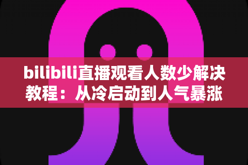 bilibili直播观看人数少解决教程：从冷启动到人气暴涨的完整实战指南
