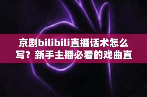 京剧bilibili直播话术怎么写？新手主播必看的戏曲直播间话术全攻略
