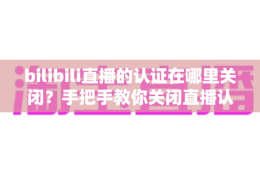 bilibili直播的认证在哪里关闭？手把手教你关闭直播认证标识的实用指南