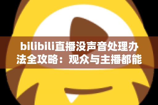 bilibili直播没声音处理办法全攻略：观众与主播都能快速恢复声音的实用指南