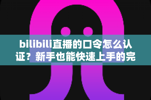 bilibili直播的口令怎么认证？新手也能快速上手的完整操作指南