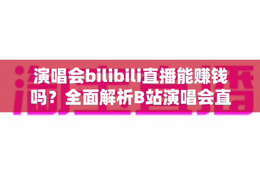 演唱会bilibili直播能赚钱吗？全面解析B站演唱会直播的盈利模式与变现实战指南