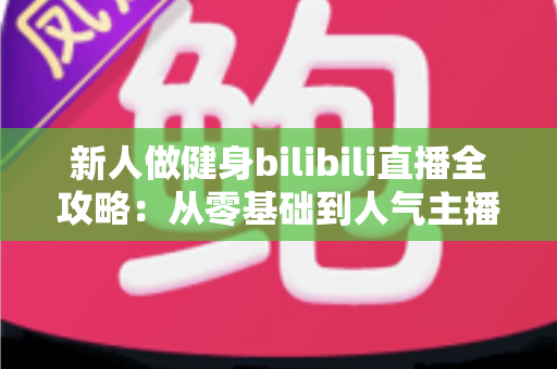 新人做健身bilibili直播全攻略：从零基础到人气主播的实战指南