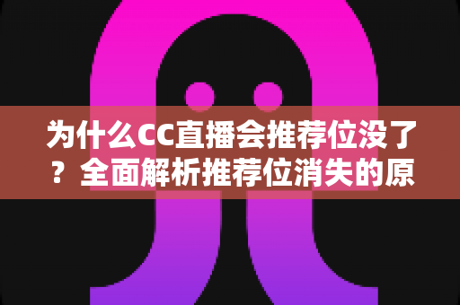为什么CC直播会推荐位没了？全面解析推荐位消失的原因、排查方法与恢复技巧