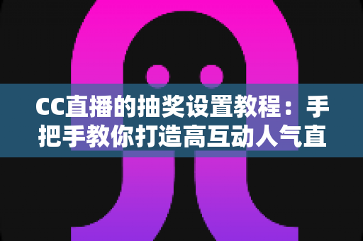 CC直播的抽奖设置教程:手把手教你打造高互动人气直播间 CC直播的抽奖设置教程:手把手教你打造高互动人气直播间
