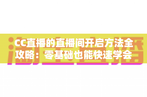 CC直播的直播间开启方法全攻略：零基础也能快速学会开播的完整教程与实用技巧