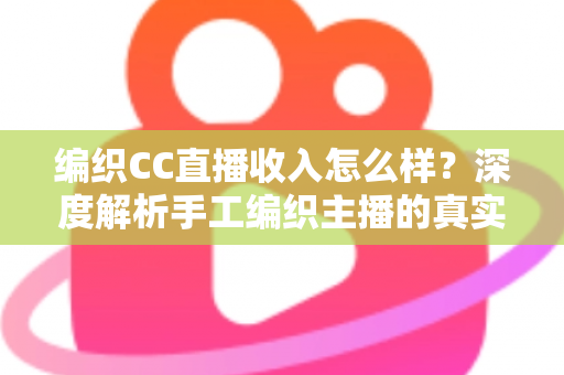编织CC直播收入怎么样？深度解析手工编织主播的真实收益与变现全攻略