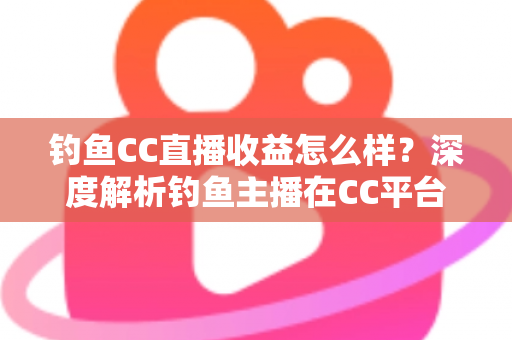 钓鱼CC直播收益怎么样？深度解析钓鱼主播在CC平台的真实收入与变现之道
