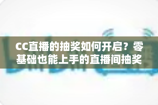 CC直播的抽奖如何开启？零基础也能上手的直播间抽奖全攻略