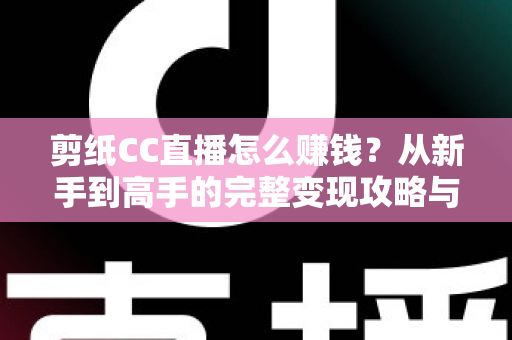 剪纸CC直播怎么赚钱?从新手到高手的完整变现攻略与实战指南 剪纸CC直播怎么赚钱?从新手到高手的完整变现攻略与实战指南