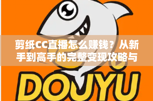 剪纸CC直播怎么赚钱？从新手到高手的完整变现攻略与实战指南