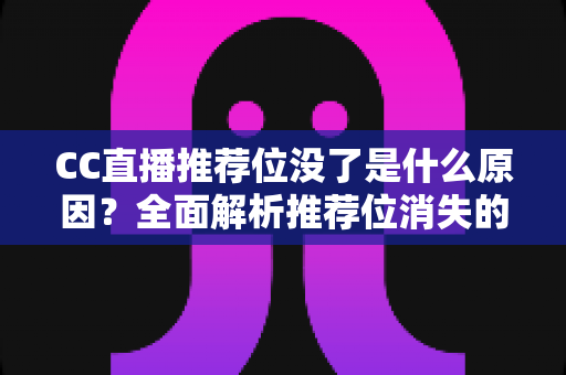 CC直播推荐位没了是什么原因？全面解析推荐位消失的常见因素与实用恢复指南