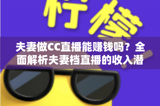 夫妻做CC直播能赚钱吗？全面解析夫妻档直播的收入潜力与实战指南