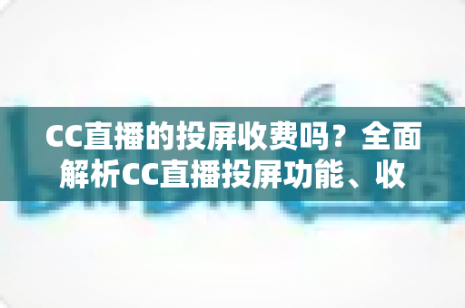CC直播的投屏收费吗?全面解析CC直播投屏功能、收费规则与大屏观看指南 CC直播的投屏收费吗?全面解析CC直播投屏功能、收费规则与大屏观看指南