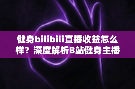 健身bilibili直播收益怎么样？深度解析B站健身主播的赚钱门道与真实收入水平