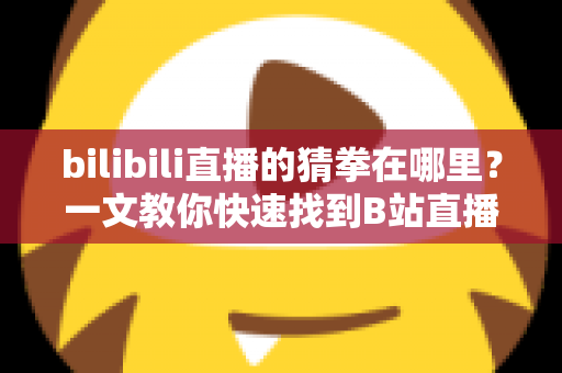 bilibili直播的猜拳在哪里？一文教你快速找到B站直播间的猜拳互动玩法