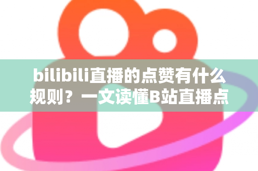 bilibili直播的点赞有什么规则？一文读懂B站直播点赞机制与互动技巧