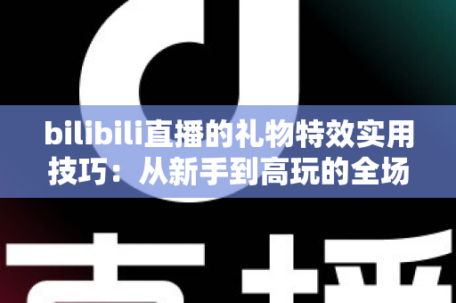 bilibili直播的礼物特效实用技巧：从新手到高玩的全场景投喂攻略
