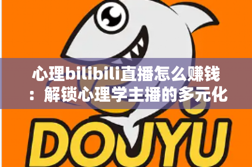 心理bilibili直播怎么赚钱:解锁心理学主播的多元化变现指南 心理bilibili直播怎么赚钱:解锁心理学主播的多元化变现指南