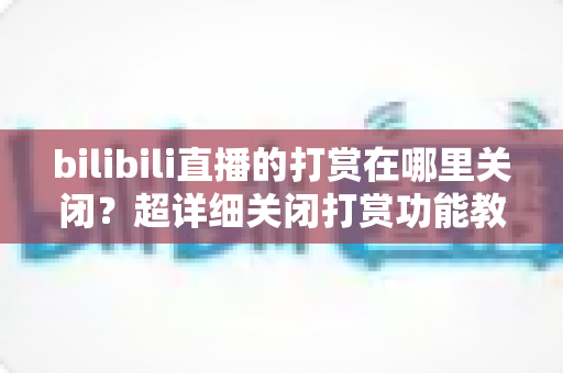 bilibili直播的打赏在哪里关闭？超详细关闭打赏功能教程与理性消费防护指南